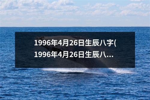 1996年4月26日生辰八字(1996年4月26日生辰八字)