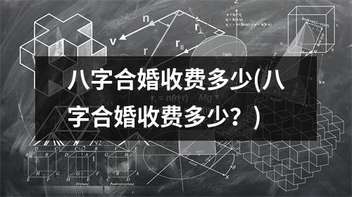 八字合婚收费多少(八字合婚收费多少？)