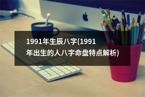 1991年生辰八字(1991年出生的人八字命盘特点解析)