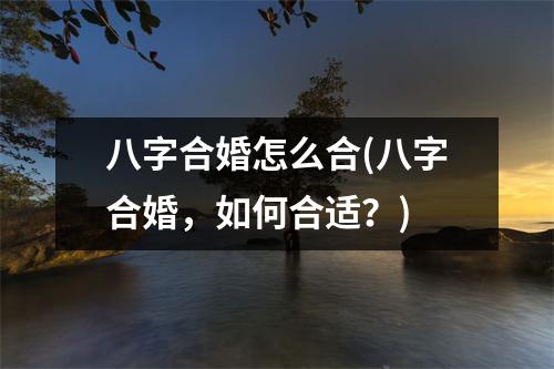 八字合婚怎么合(八字合婚，如何合适？)