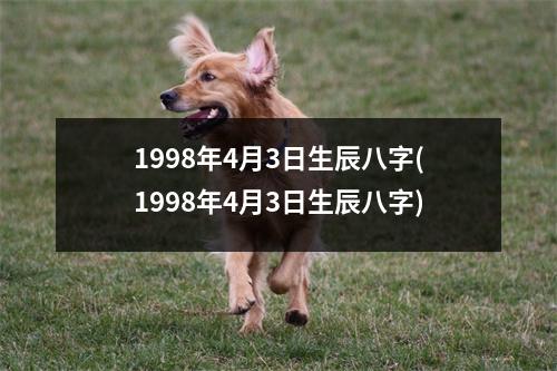 1998年4月3日生辰八字(1998年4月3日生辰八字)