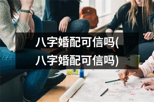 八字婚配可信吗(八字婚配可信吗)