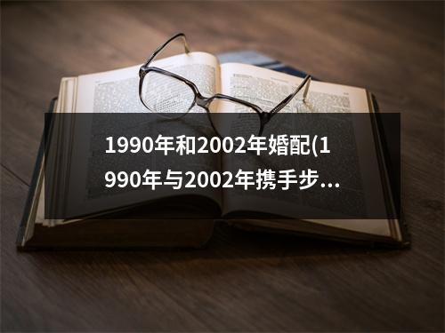 1990年和2002年婚配(1990年与2002年携手步入婚姻殿堂)