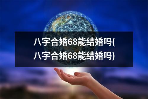 八字合婚68能结婚吗(八字合婚68能结婚吗)