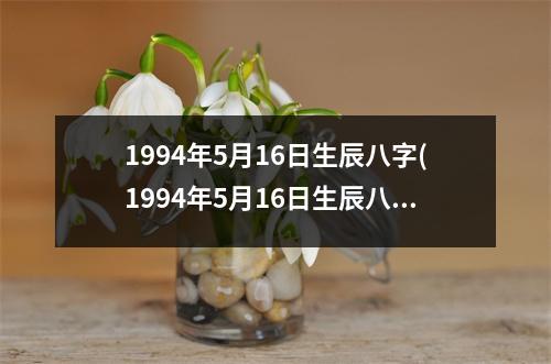 1994年5月16日生辰八字(1994年5月16日生辰八字)