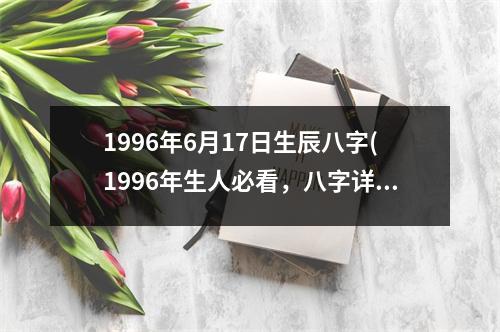 1996年6月17日生辰八字(1996年生人必看，八字详解)