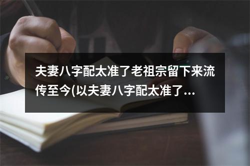 夫妻八字配太准了老祖宗留下来流传至今(以夫妻八字配太准了老祖宗留下来流传至今)