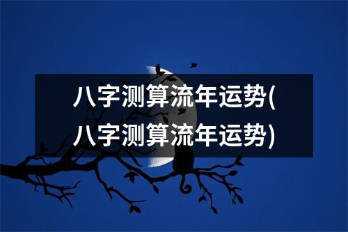 八字测算流年运势(八字测算流年运势)