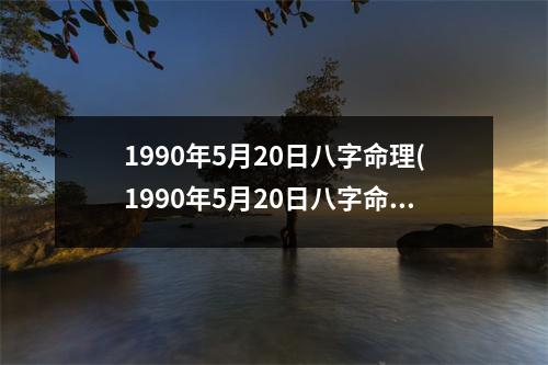 1990年5月20日八字命理(1990年5月20日八字命理：五行缺金，身弱任劳，宜稳定发展。)