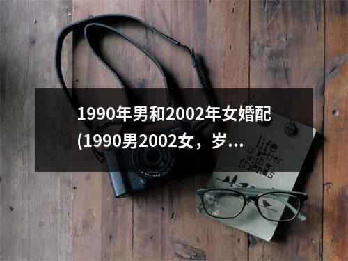 1990年男和2002年女婚配(1990男2002女，岁月恋憩，携手白头。)