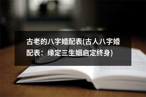 古老的八字婚配表(古人八字婚配表：缘定三生姻启定终身)