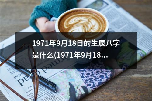 1971年9月18日的生辰八字是什么(1971年9月18日生辰八字详批)