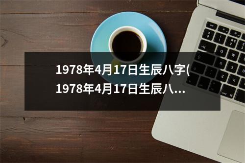 1978年4月17日生辰八字(1978年4月17日生辰八字)