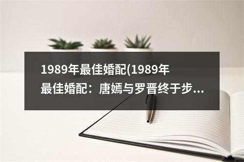 1989年佳婚配(1989年佳婚配：唐嫣与罗晋终于步入礼堂)