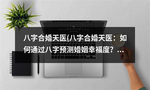 八字合婚天医(八字合婚天医：如何通过八字预测婚姻幸福度？)