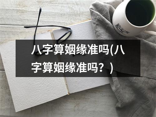 八字算姻缘准吗(八字算姻缘准吗？)