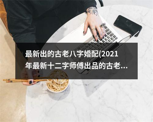 新出的古老八字婚配(2021年新十二字师傅出品的古老八字婚配，绝对准确！)