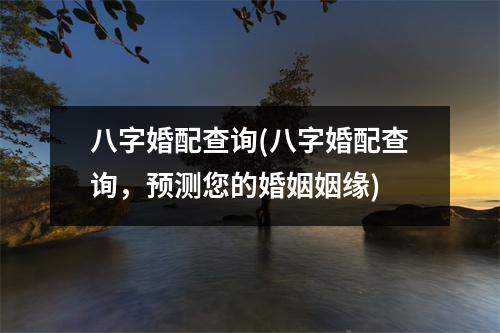 八字婚配查询(八字婚配查询，预测您的婚姻姻缘)