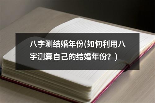 八字测结婚年份(如何利用八字测算自己的结婚年份？)