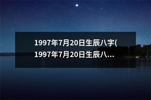 1997年7月20日生辰八字(1997年7月20日生辰八字)