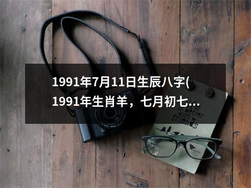 1991年7月11日生辰八字(1991年生肖羊，七月初七，巳时出生)