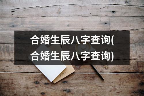 合婚生辰八字查询(合婚生辰八字查询)