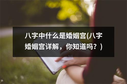 八字中什么是婚姻宫(八字婚姻宫详解，你知道吗？)