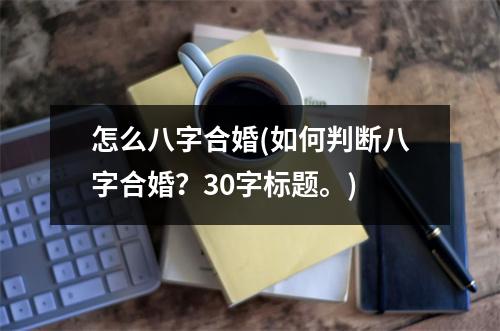 怎么八字合婚(如何判断八字合婚？30字标题。)