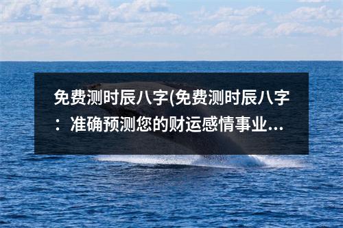 免费测时辰八字(免费测时辰八字：准确预测您的财运感情事业！)