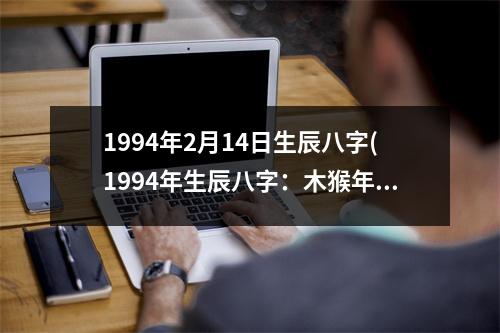 1994年2月14日生辰八字(1994年生辰八字：木猴年腊月初五日寅时)