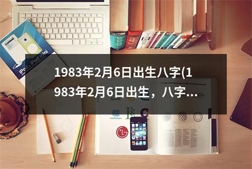 1983年2月6日出生八字(1983年2月6日出生，八字命格测算及个人运势分析)