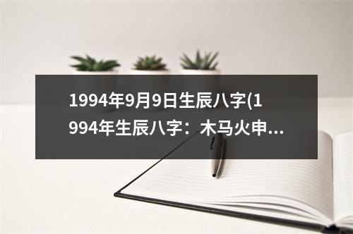 1994年9月9日生辰八字(1994年生辰八字：木马火申，命格火土未全，木火土三者相生，命主聪慧机智，行事果断，相处友善。)