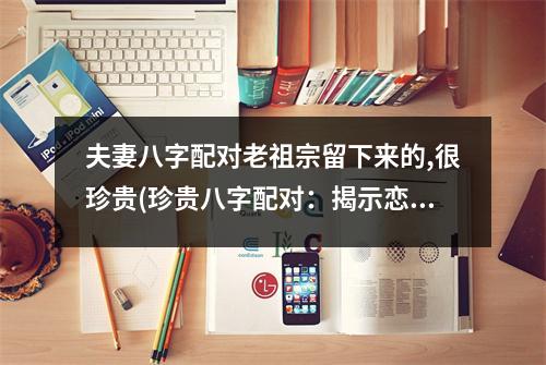 夫妻八字配对老祖宗留下来的,很珍贵(珍贵八字配对：揭示恋爱婚姻的奥秘)