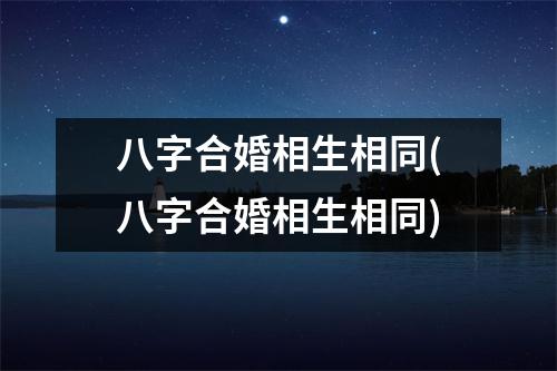 八字合婚相生相同(八字合婚相生相同)