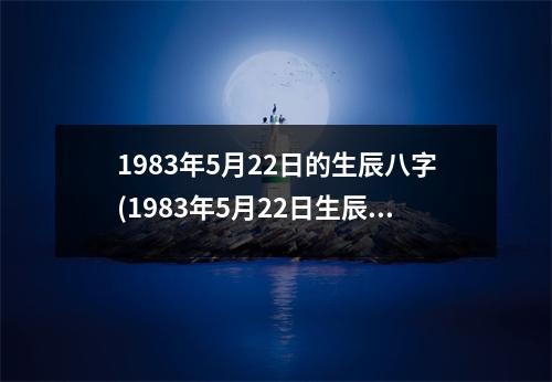 1983年5月22日的生辰八字(1983年5月22日生辰八字：木蛇火午，命主身强运势亨通。)