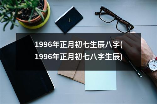 1996年正月初七生辰八字(1996年正月初七八字生辰)