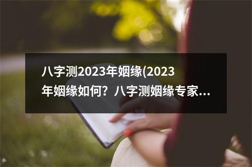 八字测2023年姻缘(2023年姻缘如何？八字测姻缘专家揭秘)