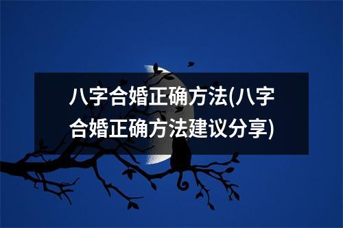 八字合婚正确方法(八字合婚正确方法建议分享)