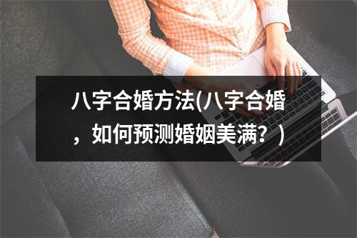 八字合婚方法(八字合婚，如何预测婚姻美满？)