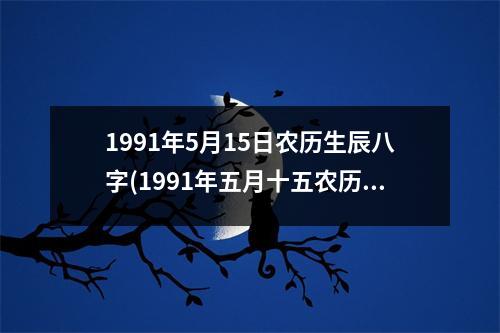 1991年5月15日农历生辰八字(1991年五月十五农历生辰八字，命运注定，前途未卜。)