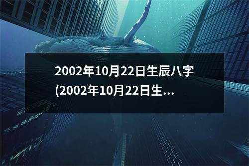 2002年10月22日生辰八字(2002年10月22日生辰八字)