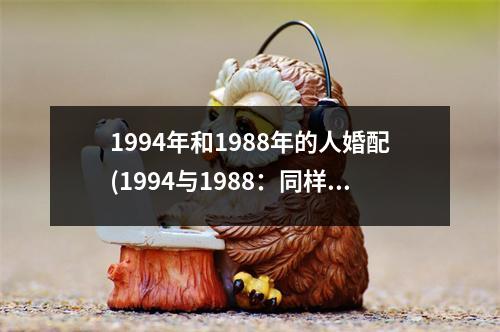 1994年和1988年的人婚配(1994与1988：同样的岁月，不同的人生，他(她)们的爱情该如何跟随历史的车轮前行？)