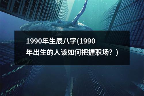 1990年生辰八字(1990年出生的人该如何把握职场？)