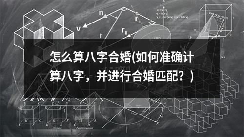 怎么算八字合婚(如何准确计算八字，并进行合婚匹配？)