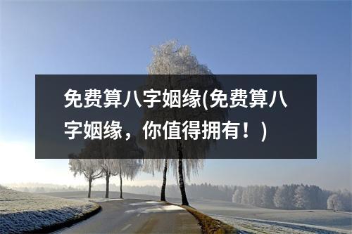 免费算八字姻缘(免费算八字姻缘，你值得拥有！)