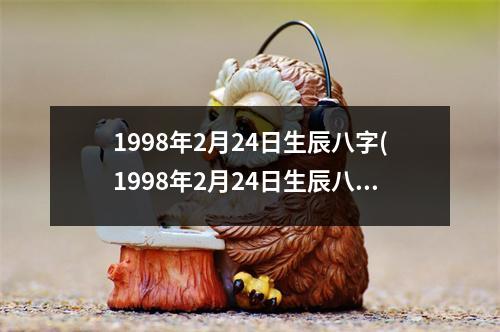 1998年2月24日生辰八字(1998年2月24日生辰八字)