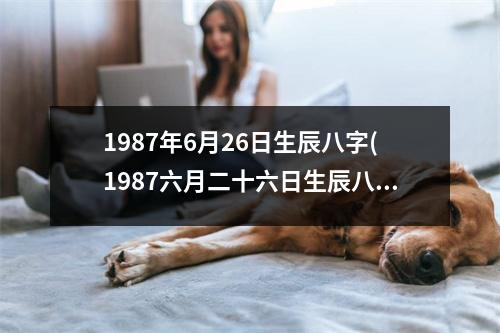 1987年6月26日生辰八字(1987六月二十六日生辰八字)