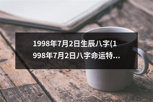 1998年7月2日生辰八字(1998年7月2日八字命运特点解析)