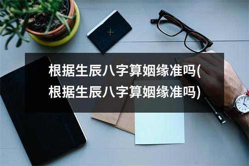 根据生辰八字算姻缘准吗(根据生辰八字算姻缘准吗)