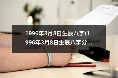 1996年3月8日生辰八字(1996年3月8日生辰八字分析详解)